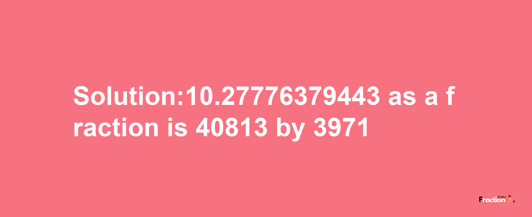 Solution:10.27776379443 as a fraction is 40813/3971