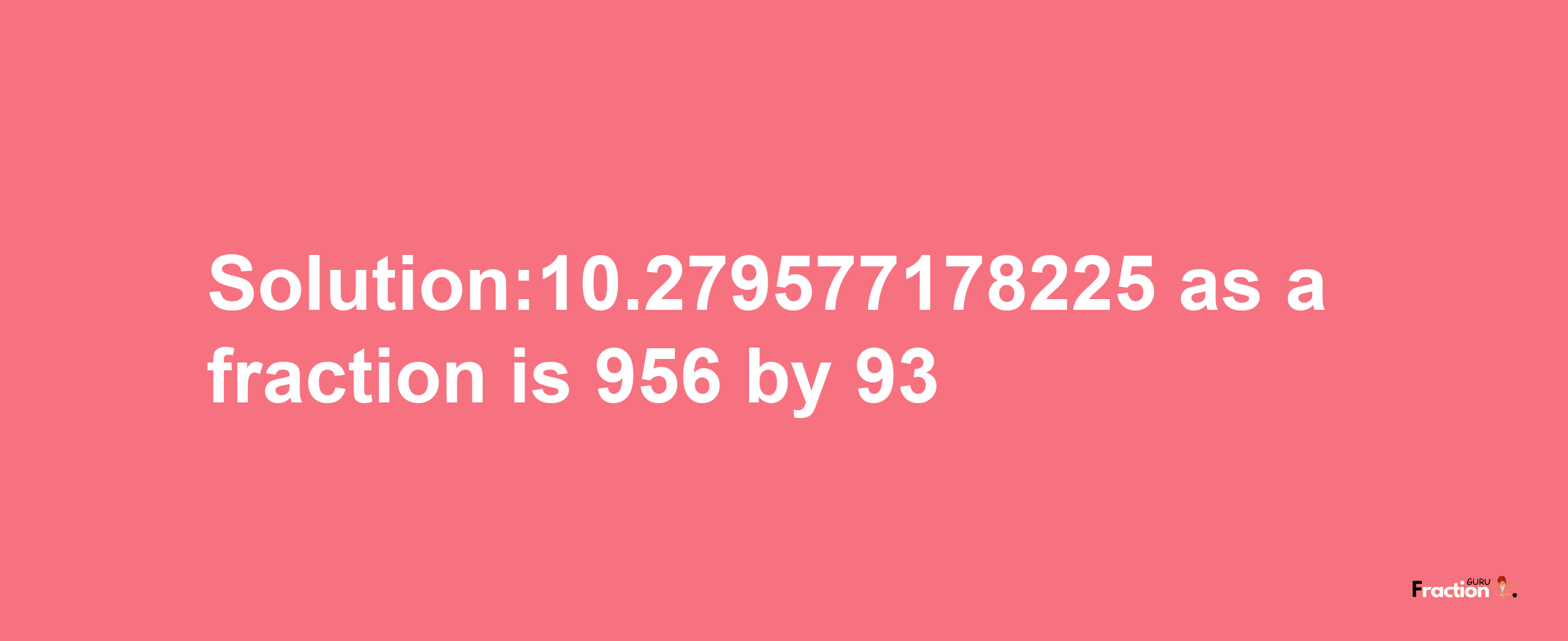 Solution:10.279577178225 as a fraction is 956/93