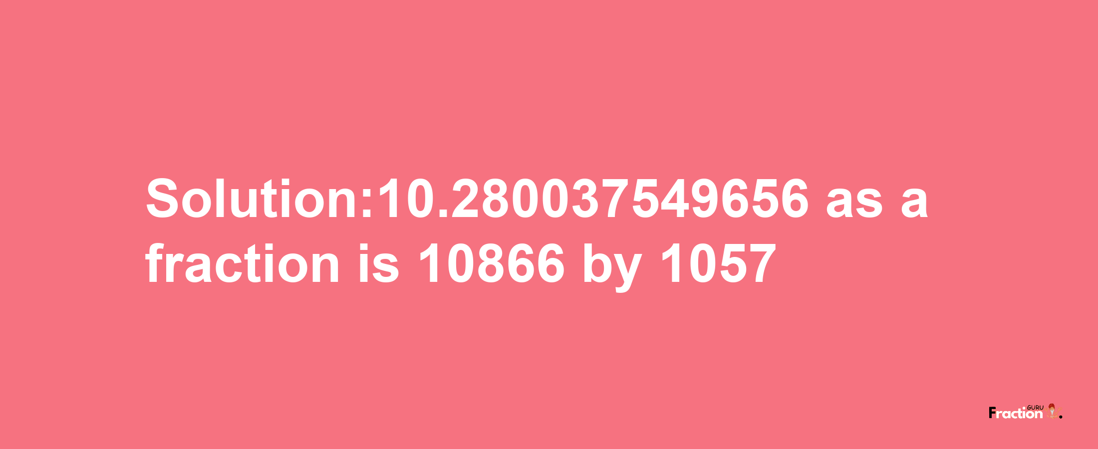 Solution:10.280037549656 as a fraction is 10866/1057