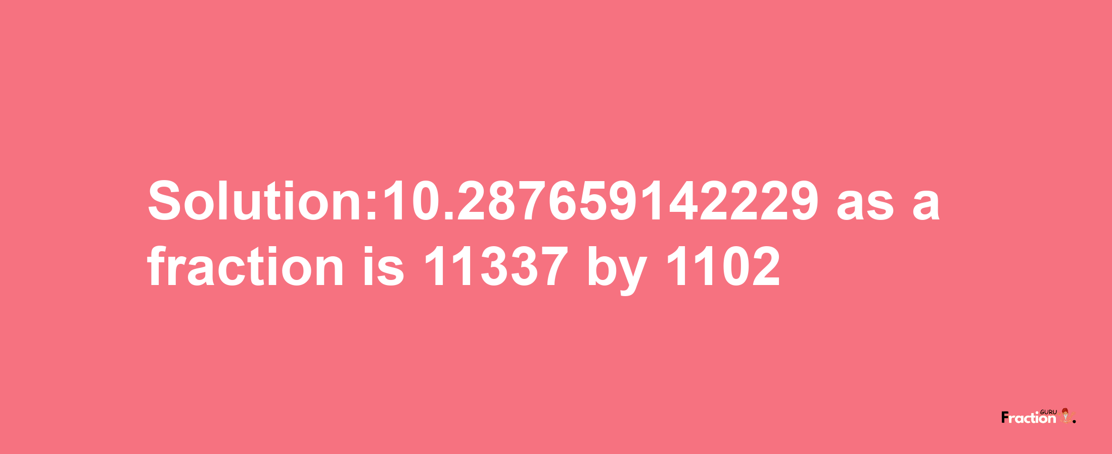 Solution:10.287659142229 as a fraction is 11337/1102