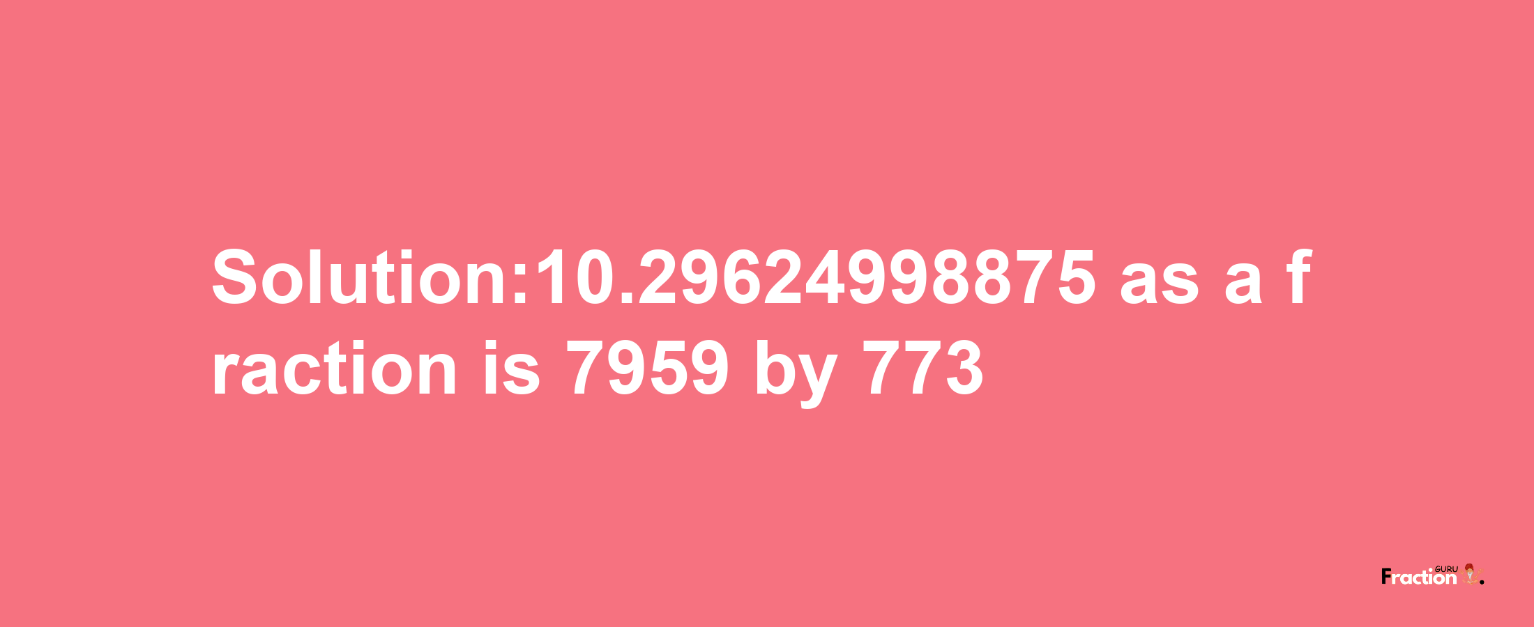 Solution:10.29624998875 as a fraction is 7959/773