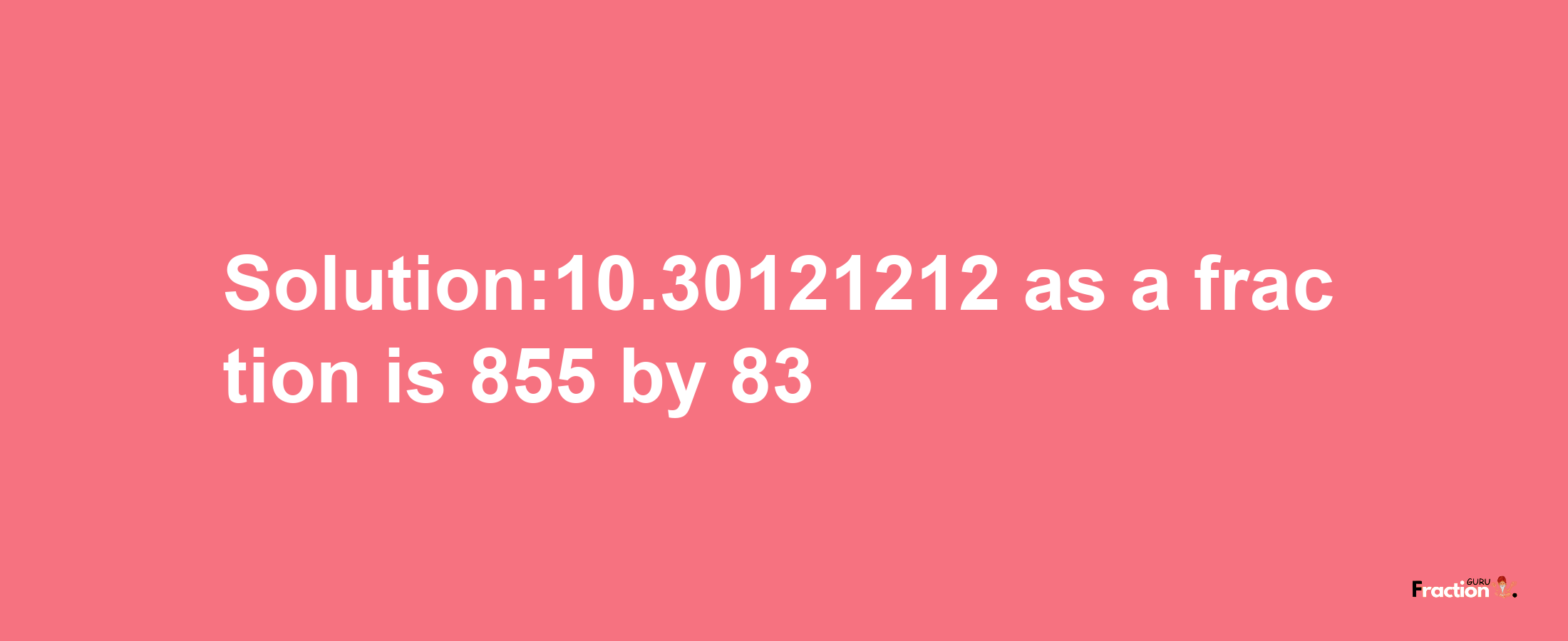 Solution:10.30121212 as a fraction is 855/83