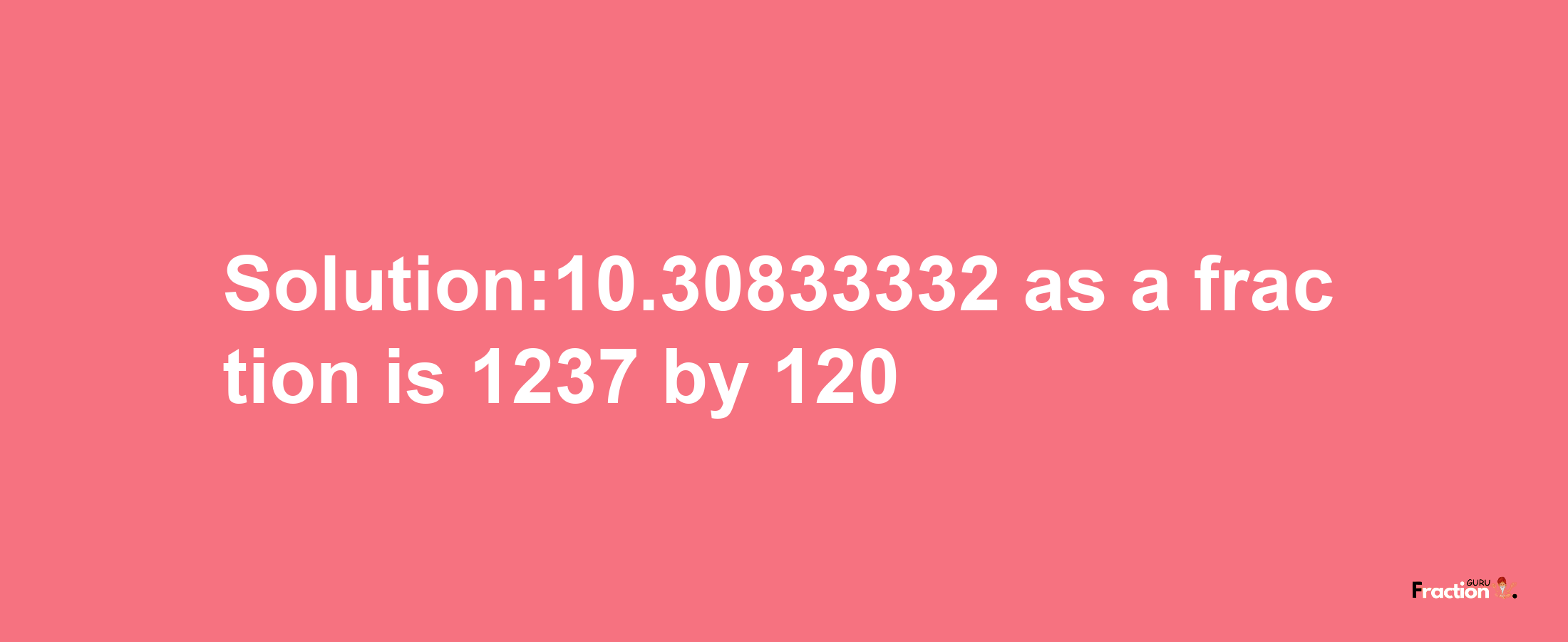 Solution:10.30833332 as a fraction is 1237/120