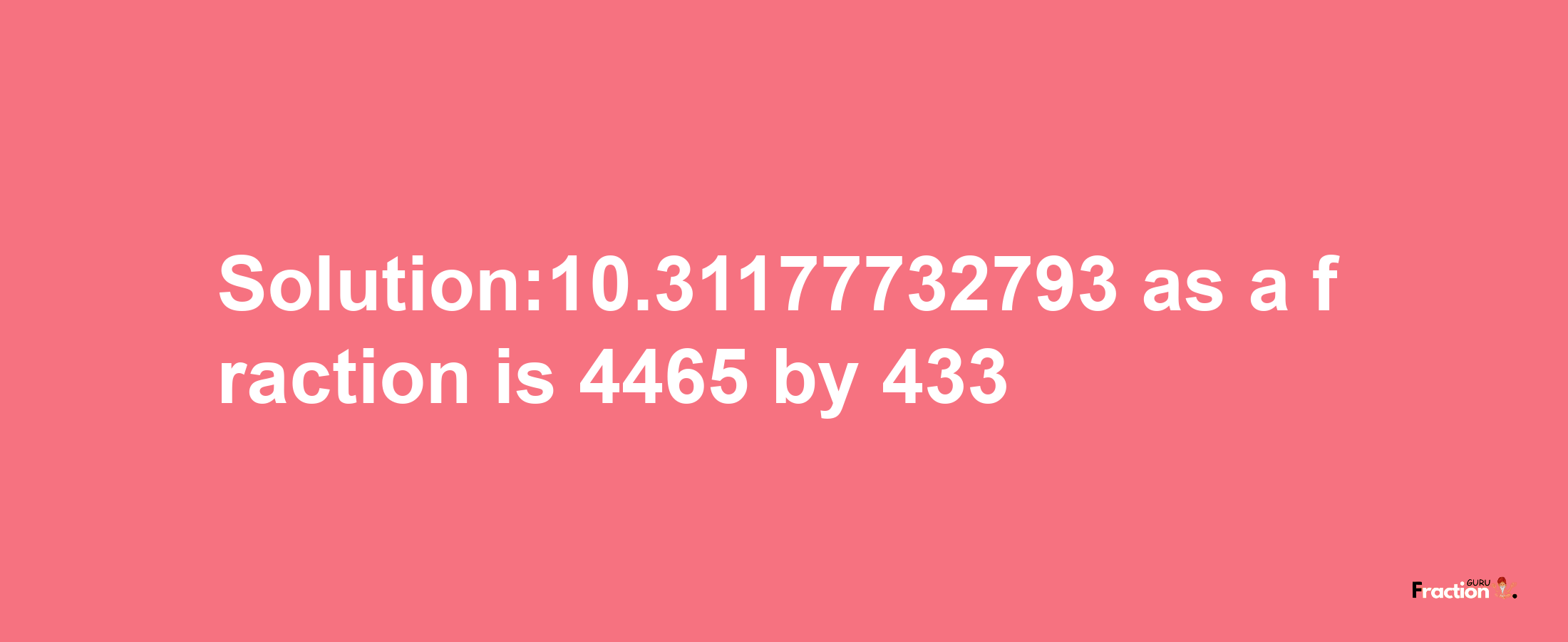 Solution:10.31177732793 as a fraction is 4465/433