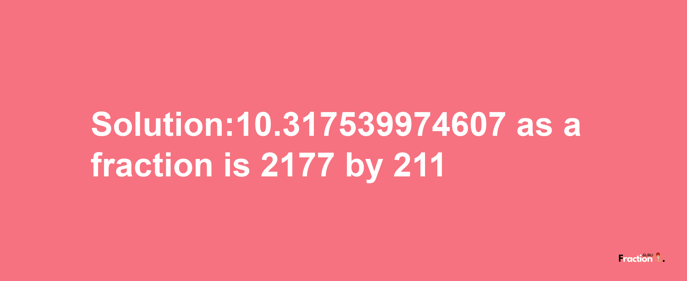 Solution:10.317539974607 as a fraction is 2177/211