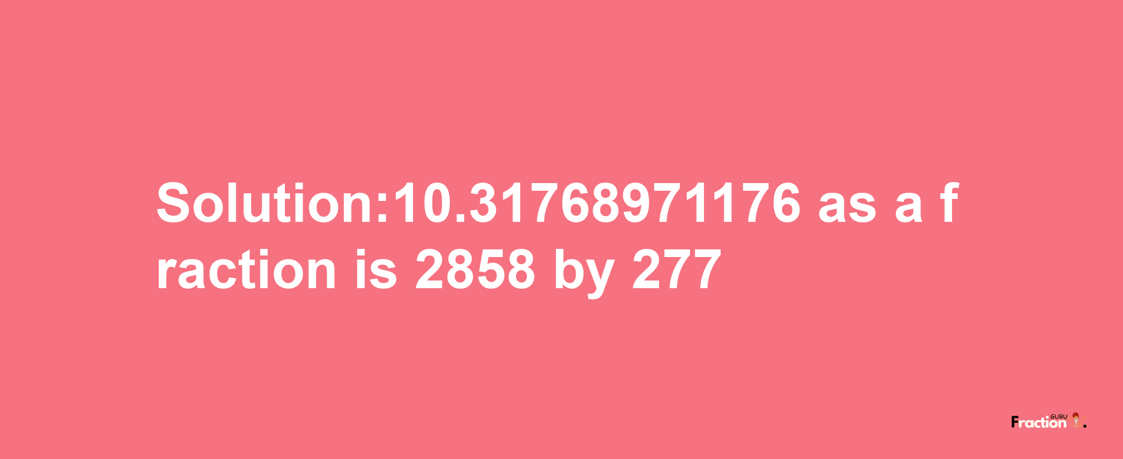 Solution:10.31768971176 as a fraction is 2858/277