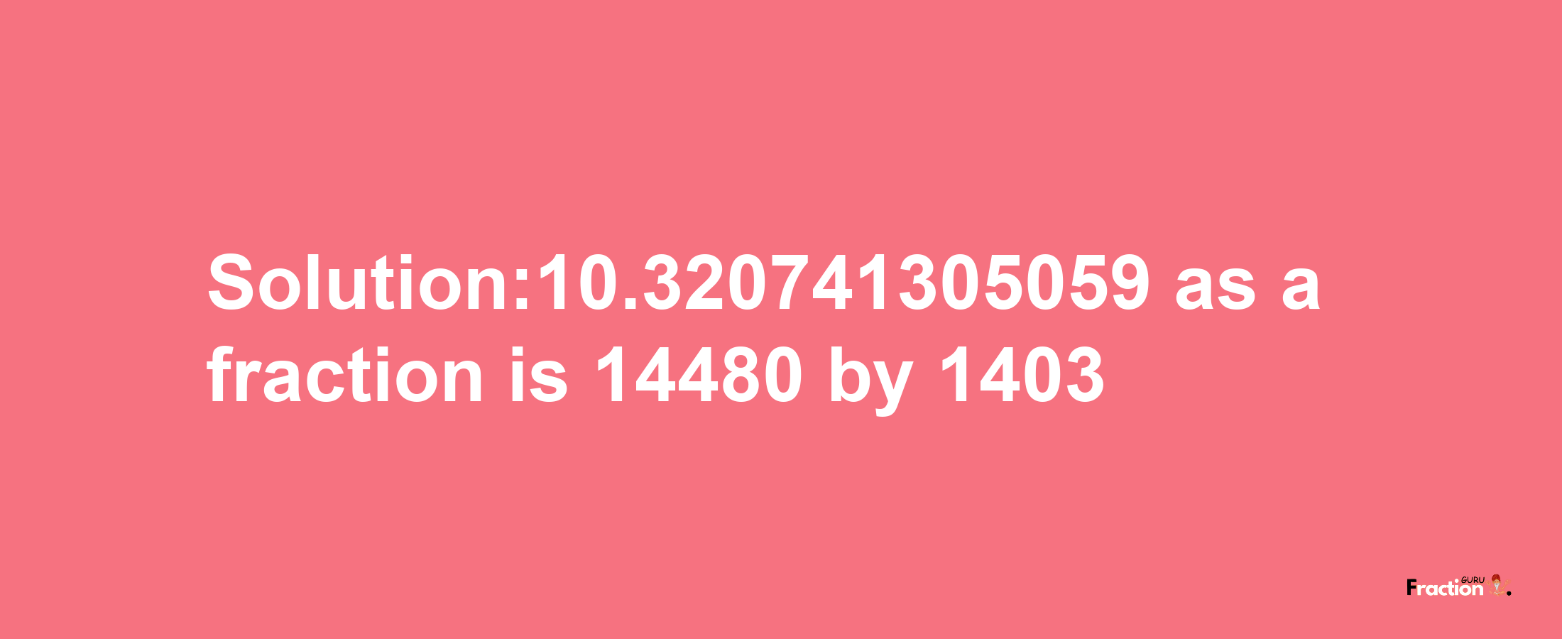 Solution:10.320741305059 as a fraction is 14480/1403