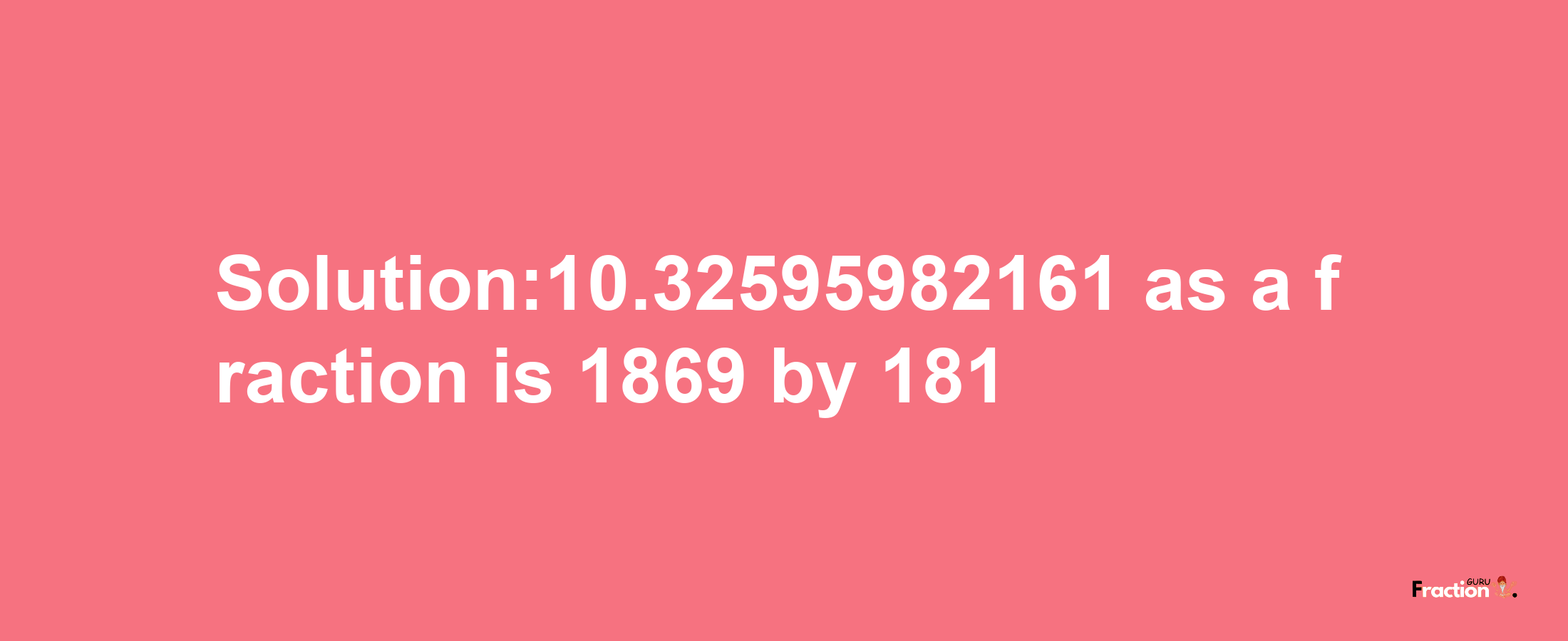 Solution:10.32595982161 as a fraction is 1869/181