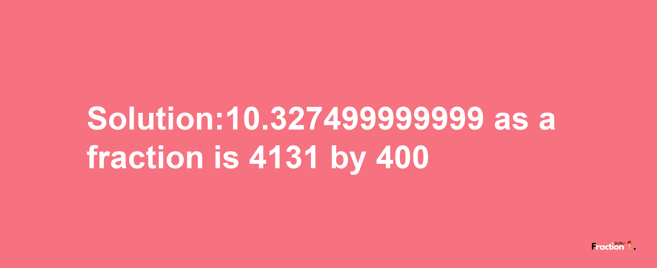 Solution:10.327499999999 as a fraction is 4131/400