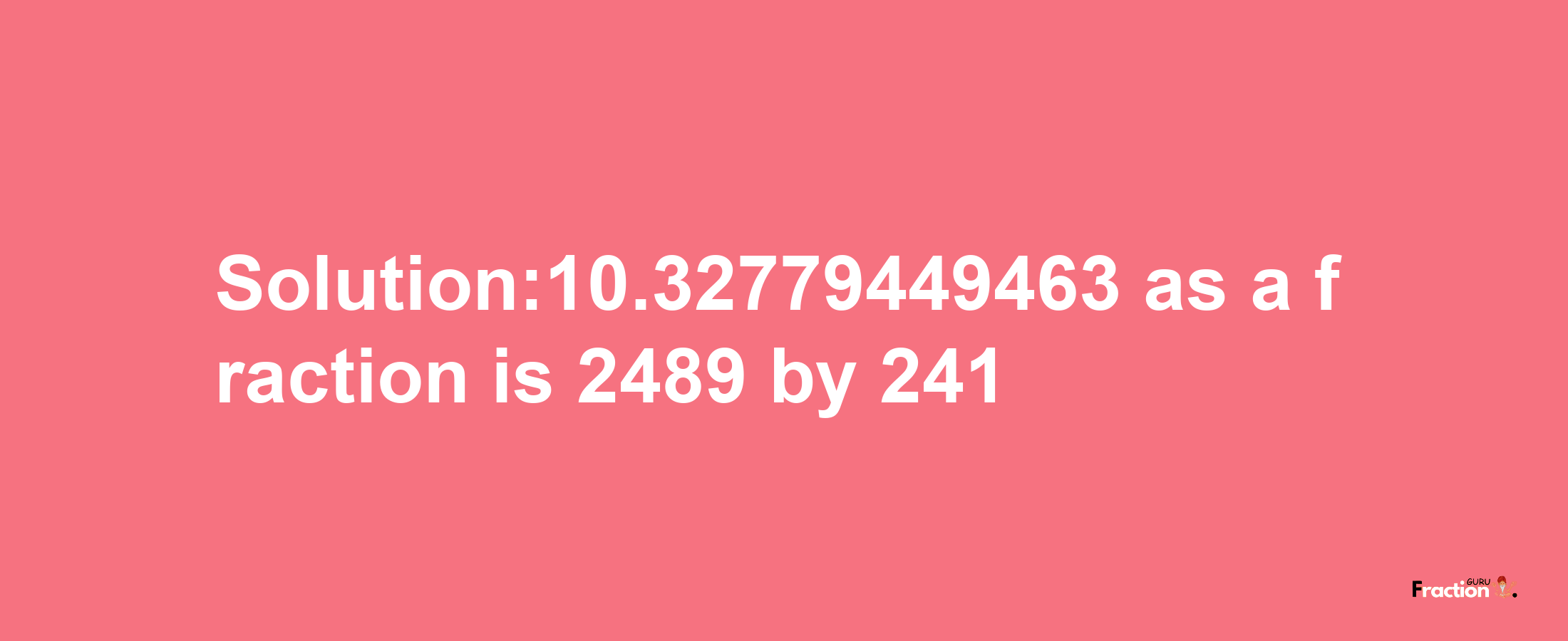 Solution:10.32779449463 as a fraction is 2489/241