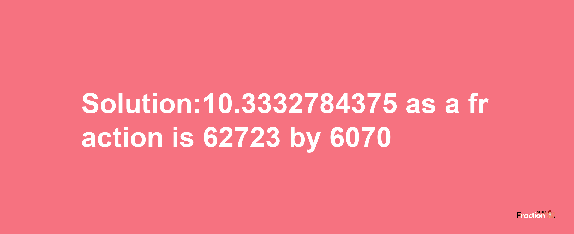 Solution:10.3332784375 as a fraction is 62723/6070