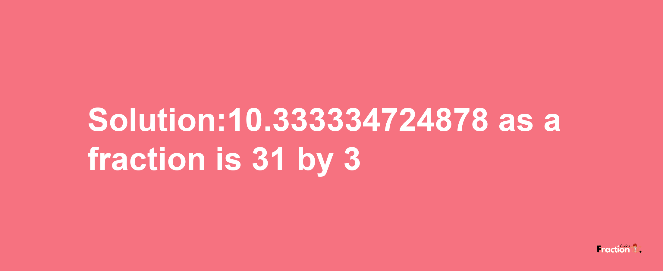 Solution:10.333334724878 as a fraction is 31/3