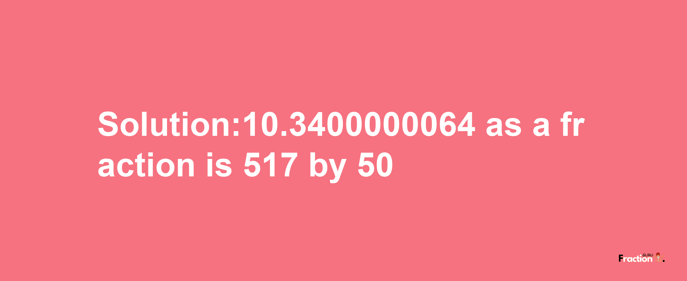 Solution:10.3400000064 as a fraction is 517/50