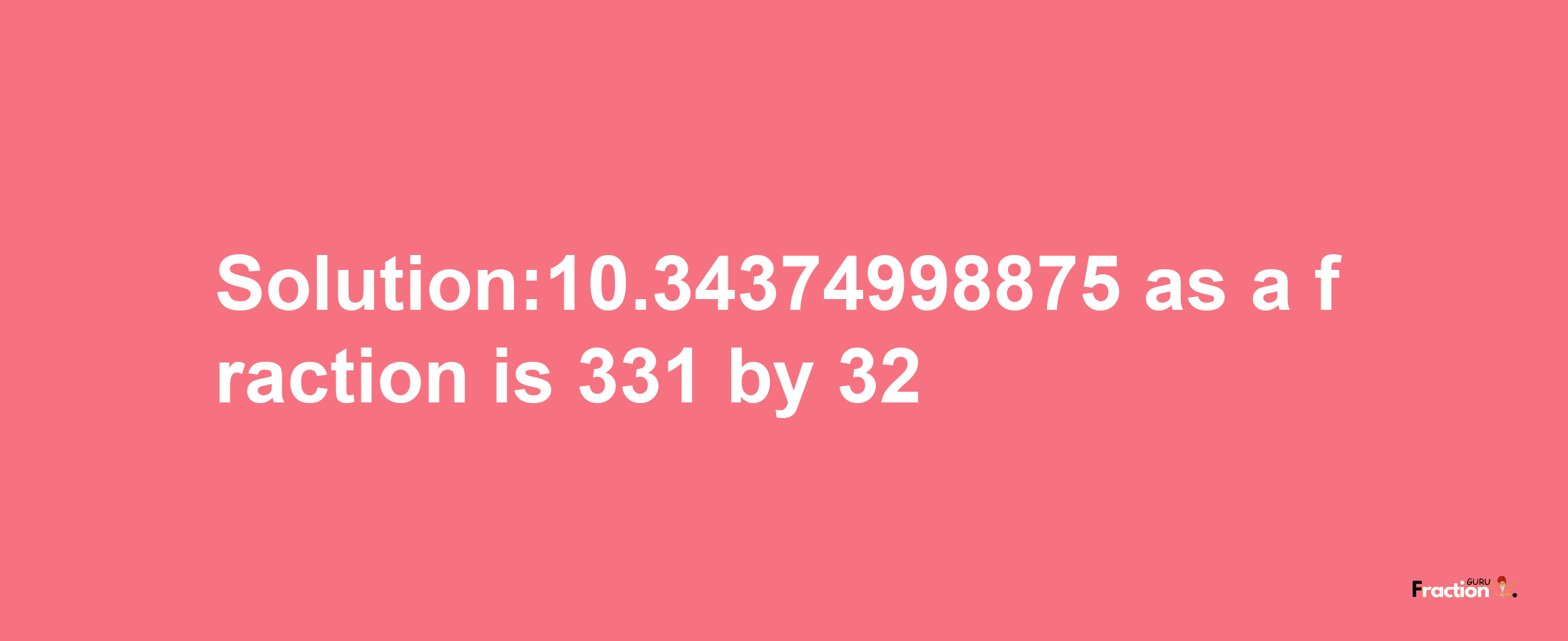 Solution:10.34374998875 as a fraction is 331/32