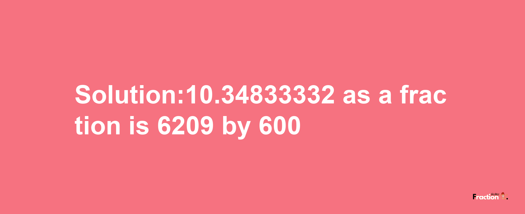 Solution:10.34833332 as a fraction is 6209/600