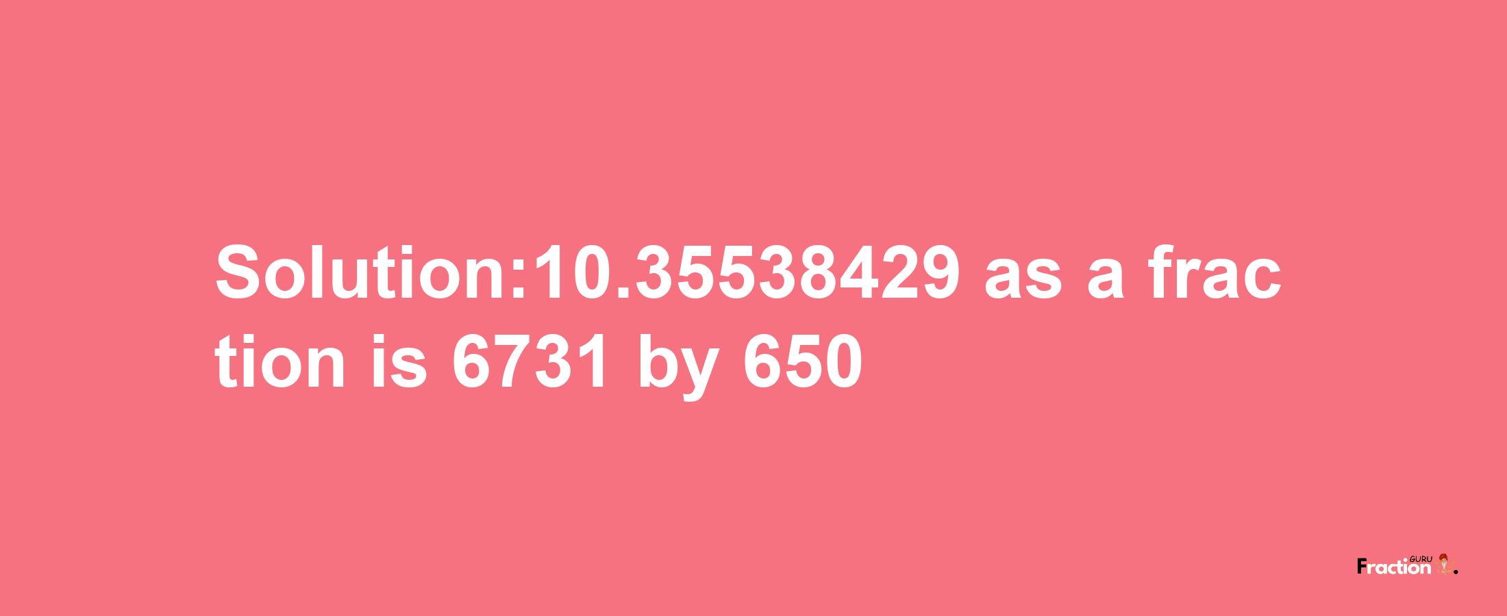 Solution:10.35538429 as a fraction is 6731/650