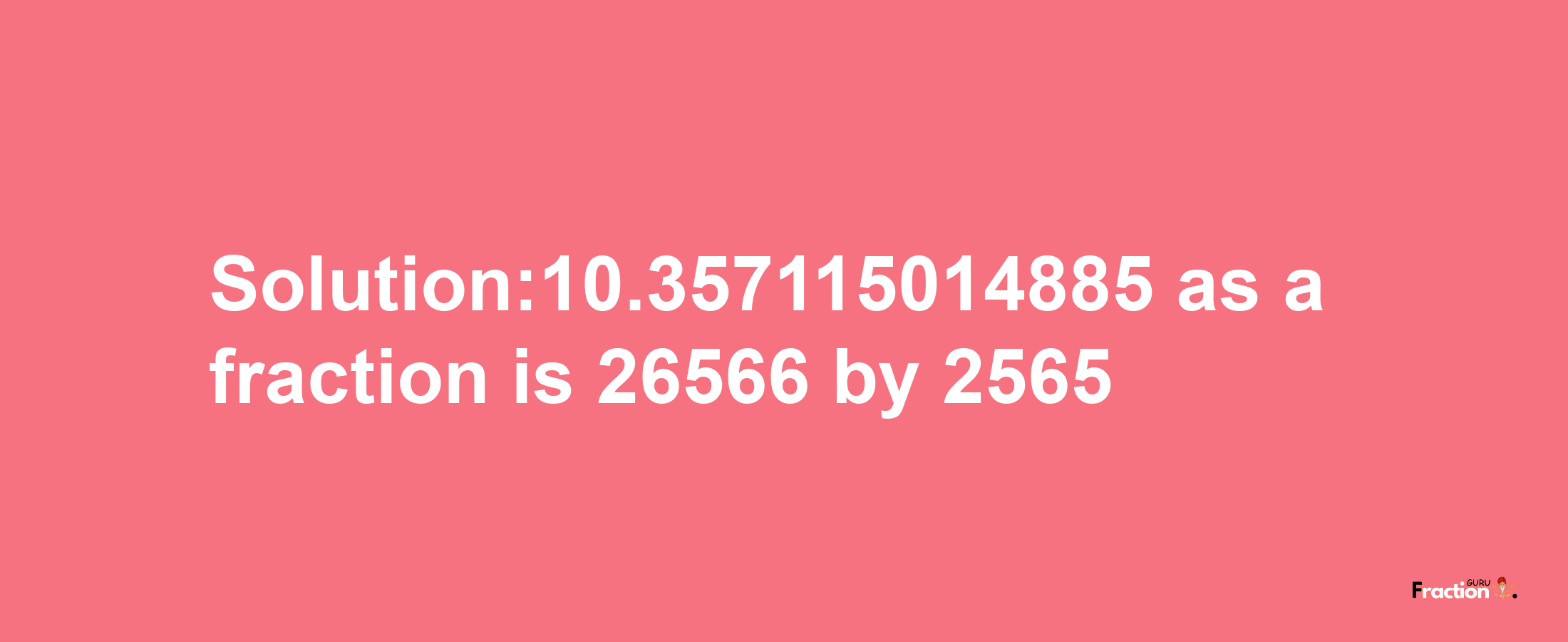 Solution:10.357115014885 as a fraction is 26566/2565