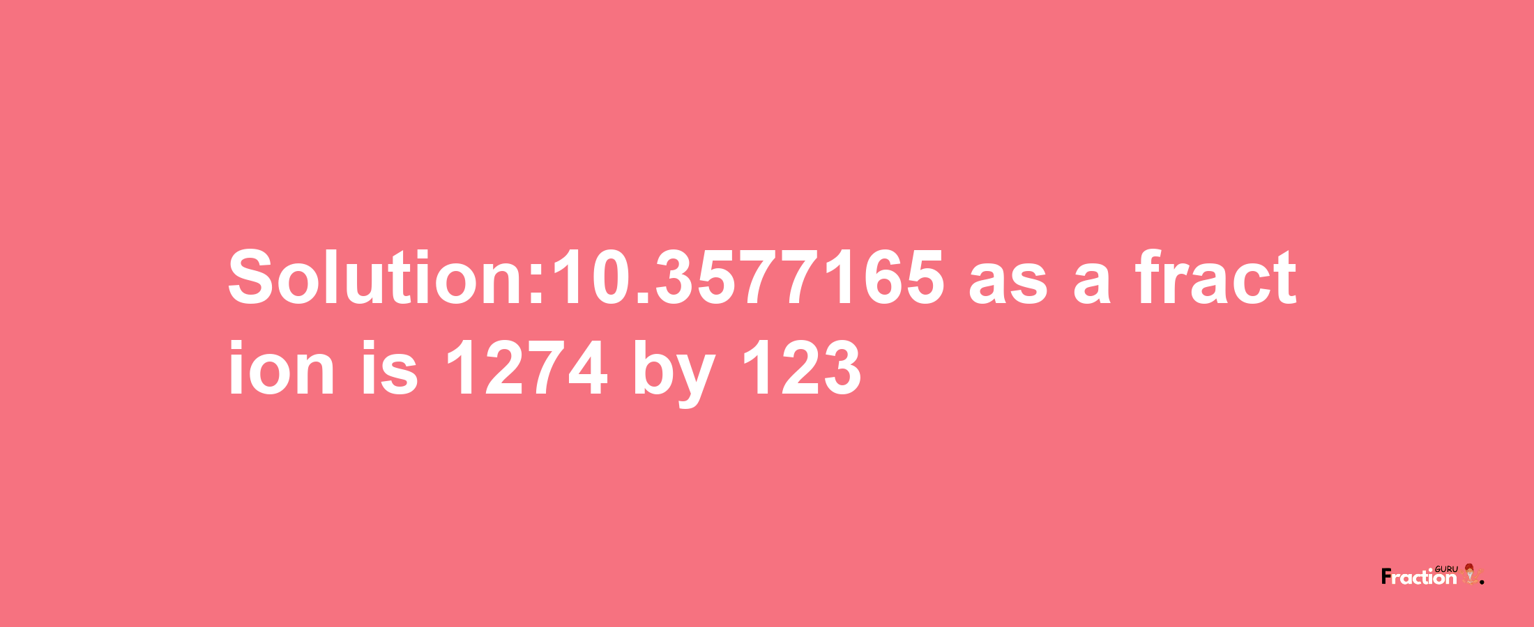 Solution:10.3577165 as a fraction is 1274/123