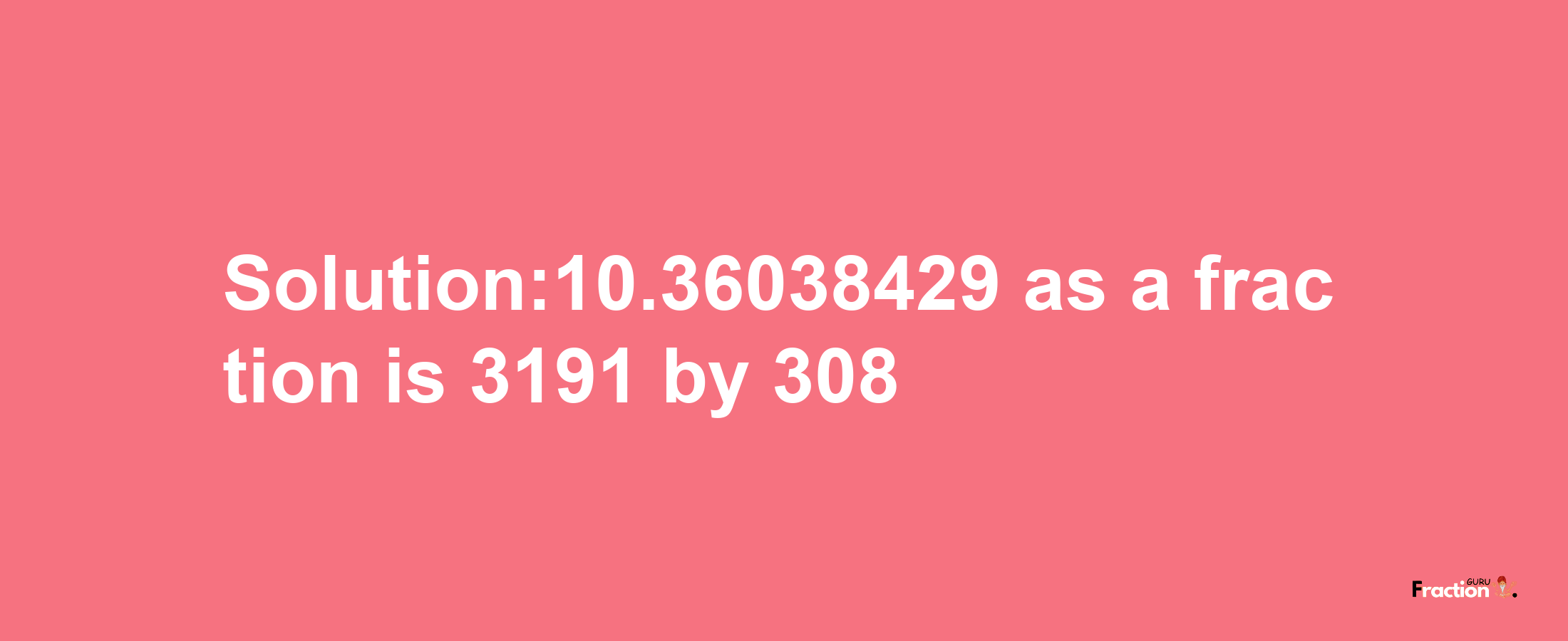 Solution:10.36038429 as a fraction is 3191/308