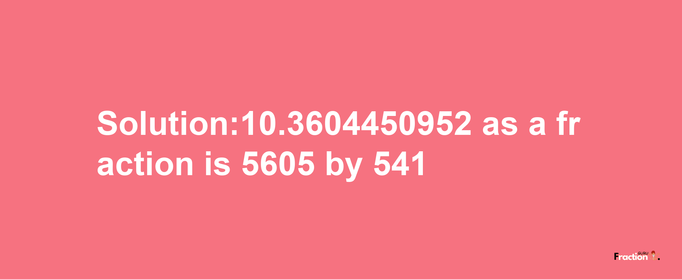 Solution:10.3604450952 as a fraction is 5605/541