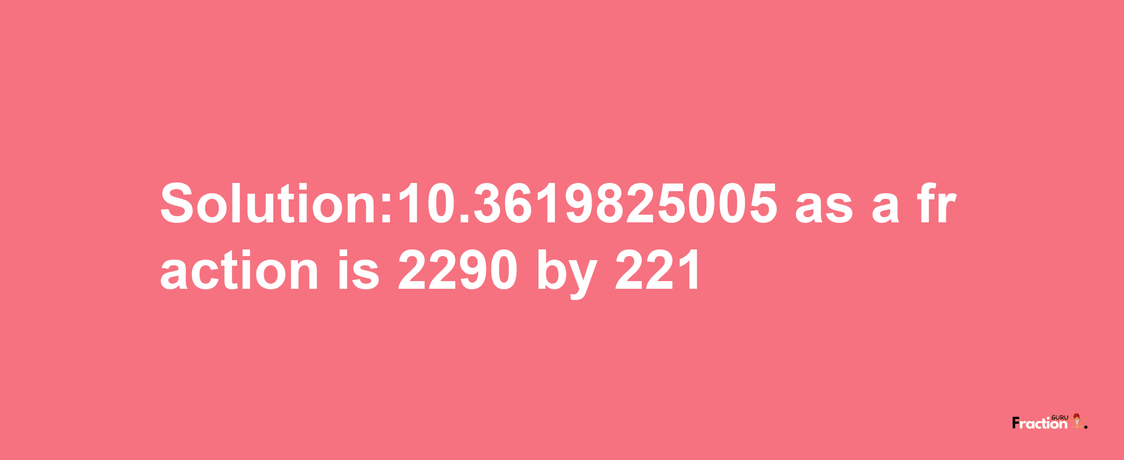 Solution:10.3619825005 as a fraction is 2290/221