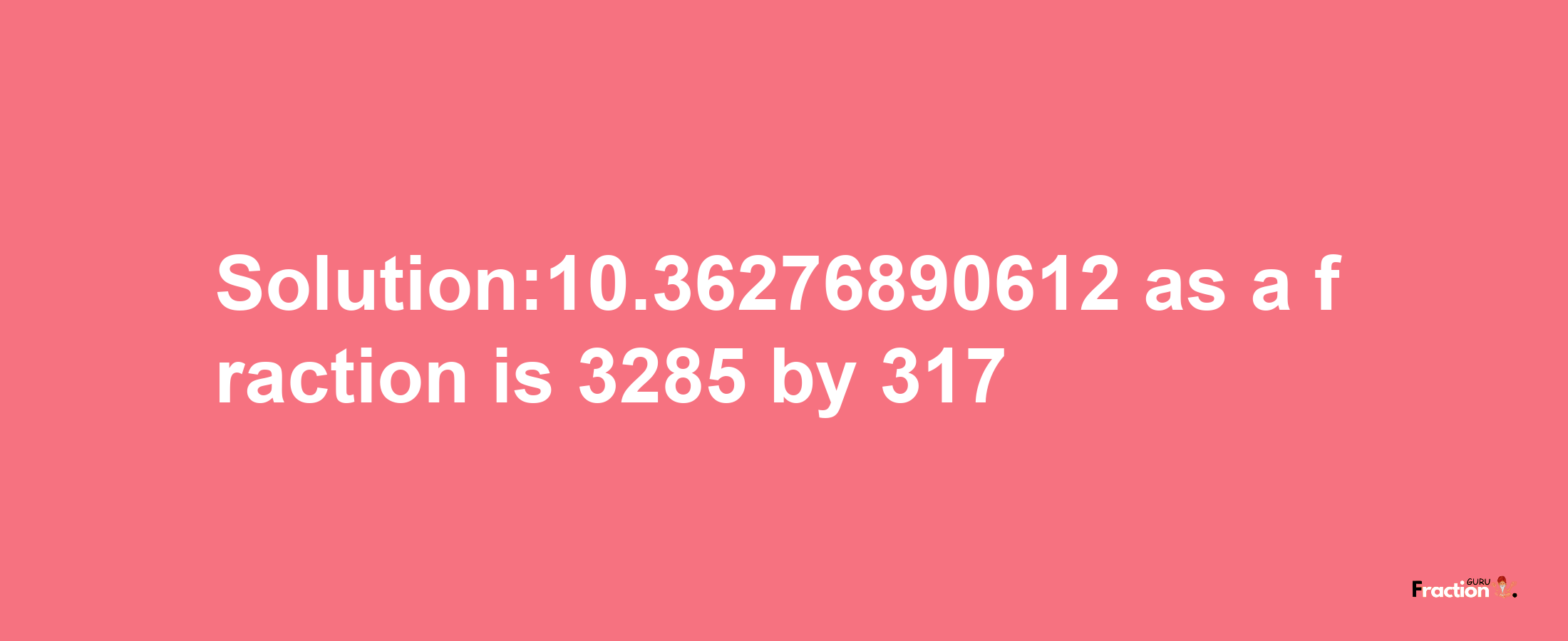 Solution:10.36276890612 as a fraction is 3285/317