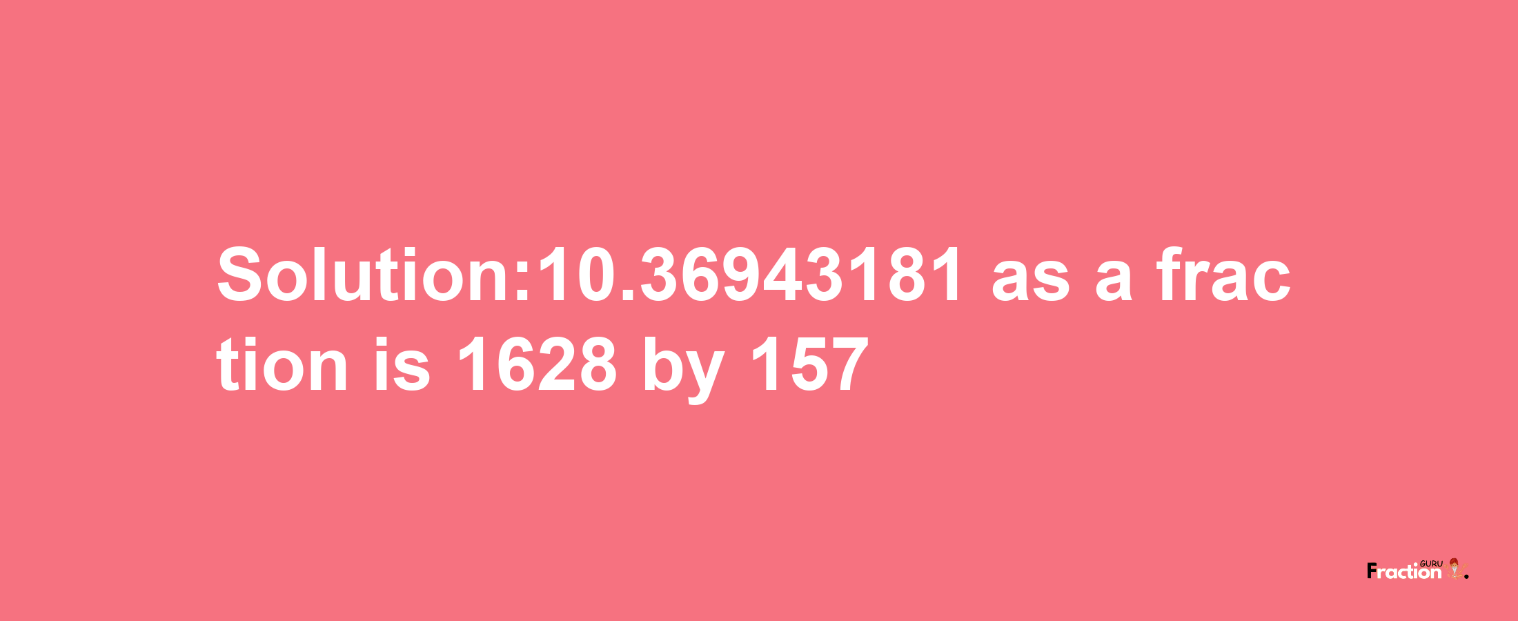 Solution:10.36943181 as a fraction is 1628/157