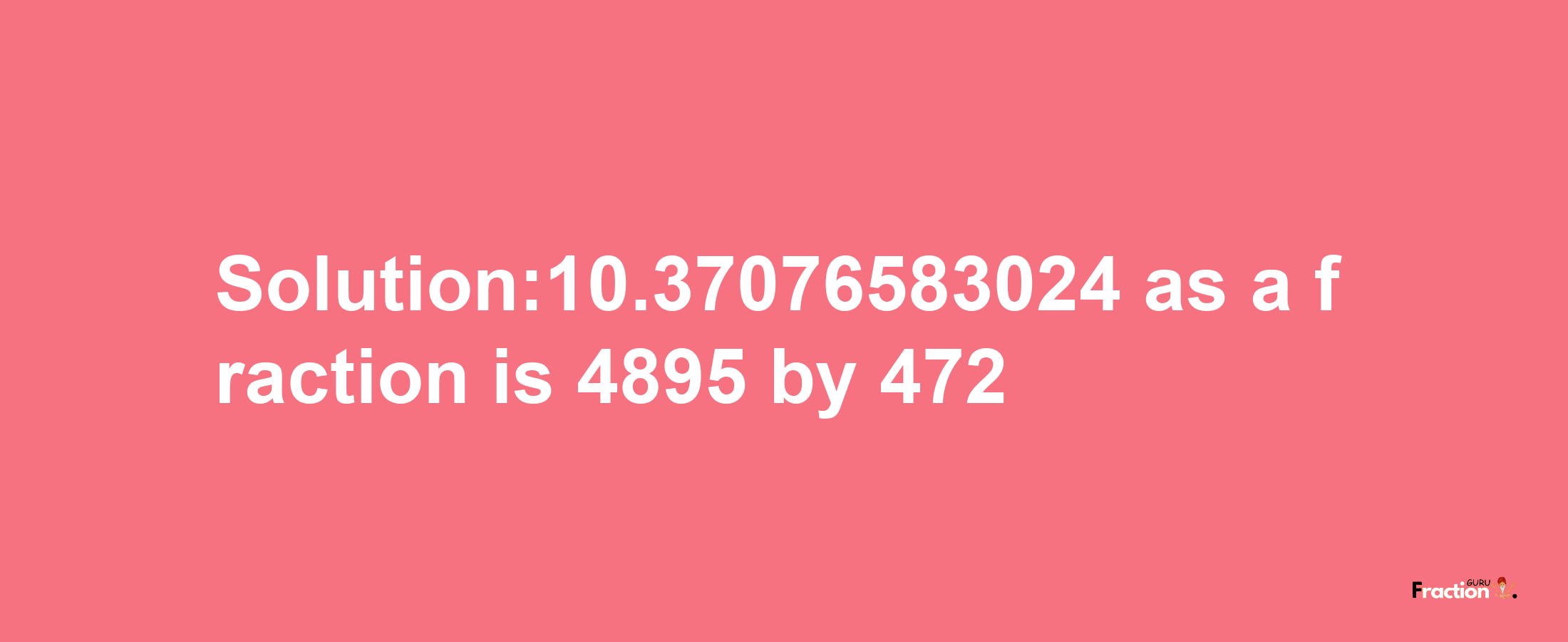 Solution:10.37076583024 as a fraction is 4895/472