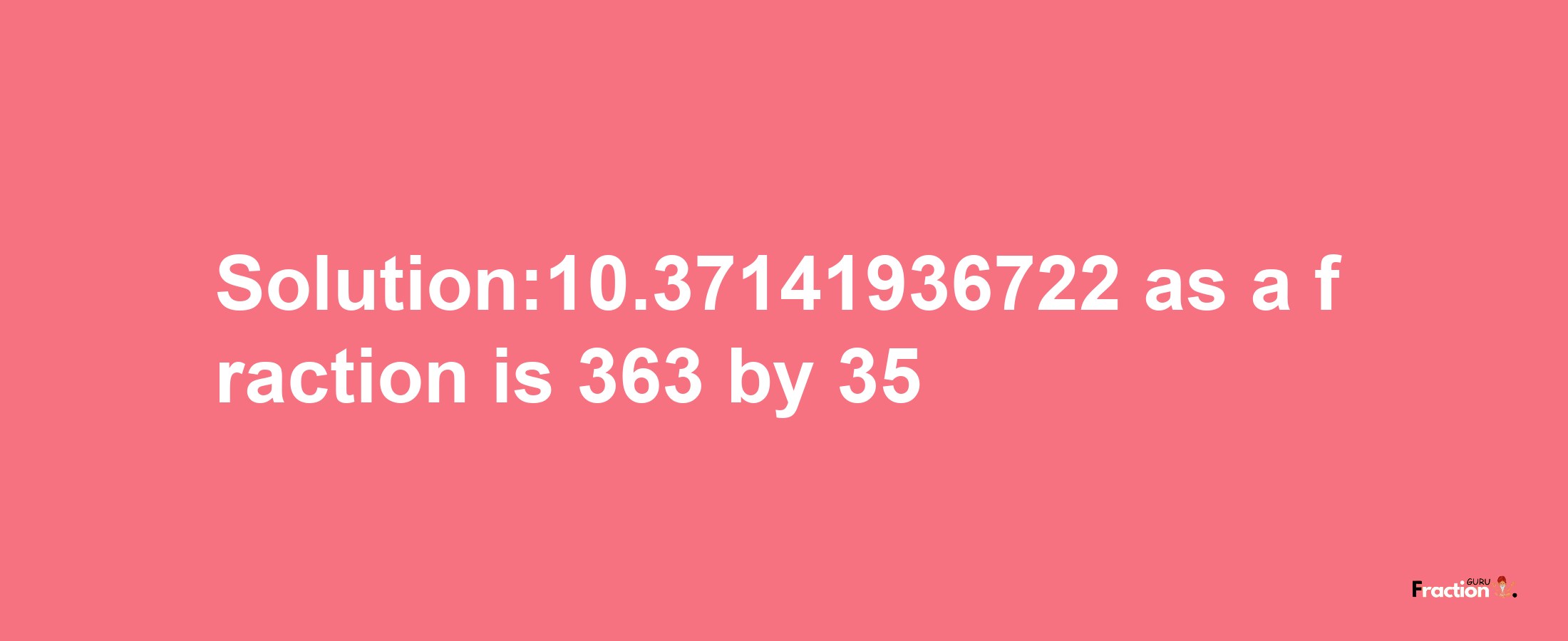 Solution:10.37141936722 as a fraction is 363/35