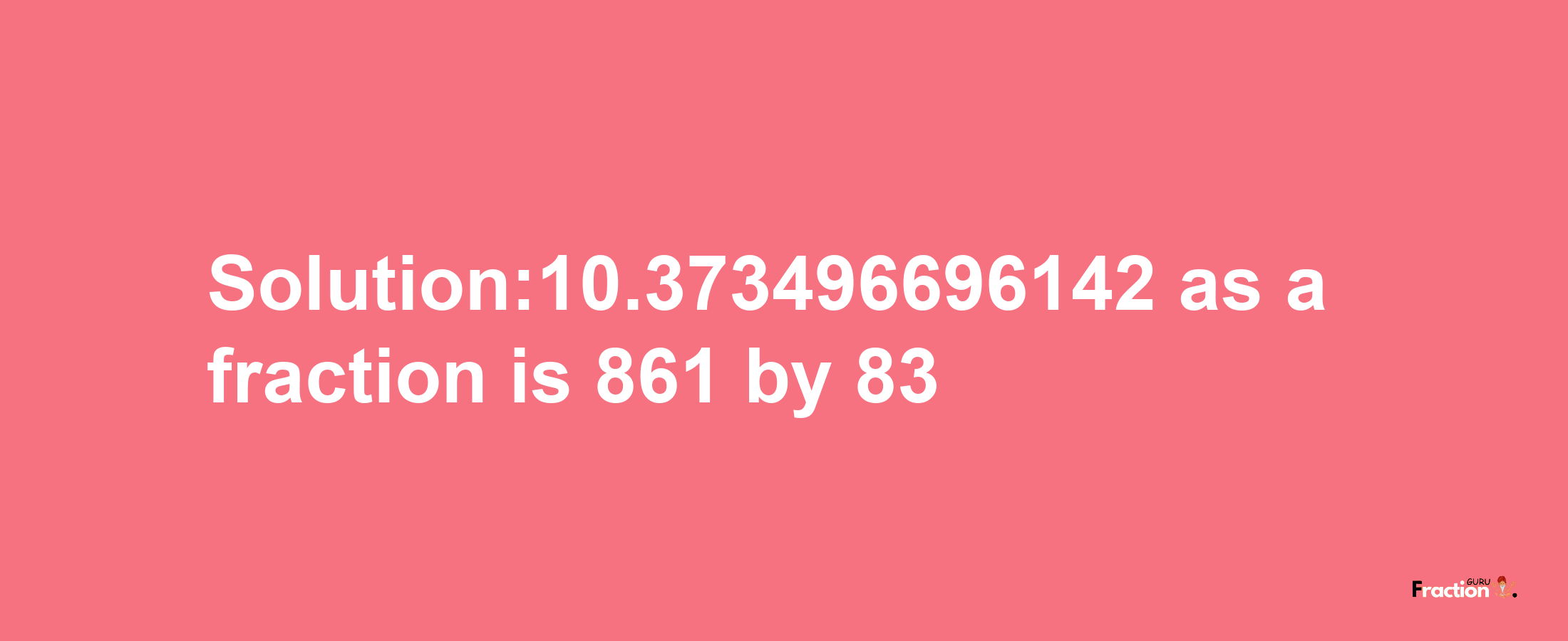 Solution:10.373496696142 as a fraction is 861/83