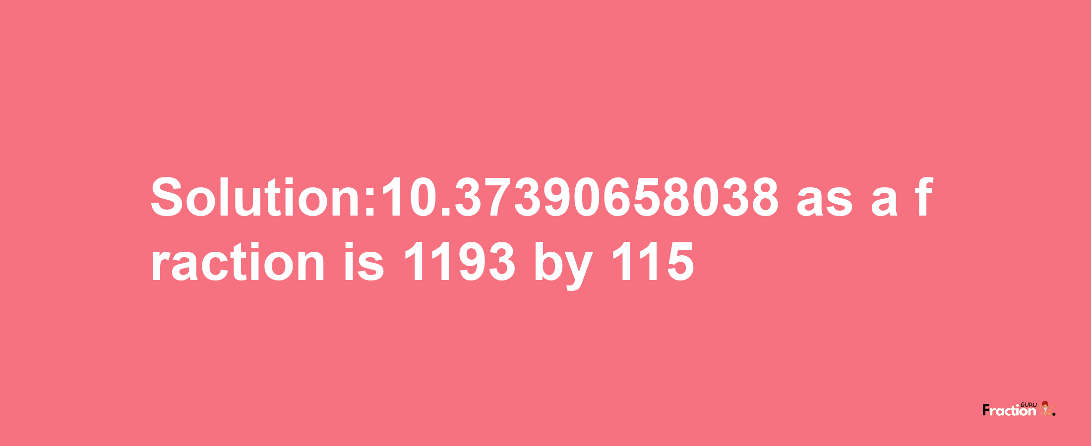 Solution:10.37390658038 as a fraction is 1193/115