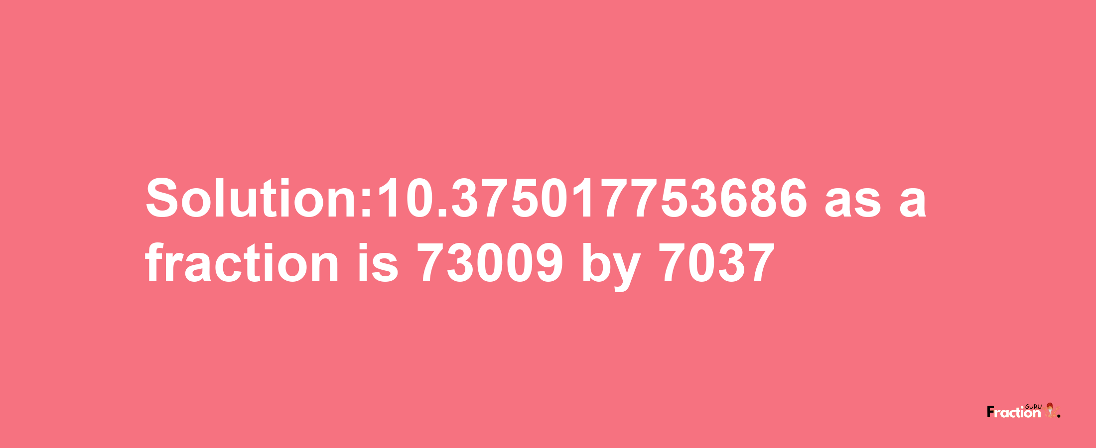 Solution:10.375017753686 as a fraction is 73009/7037