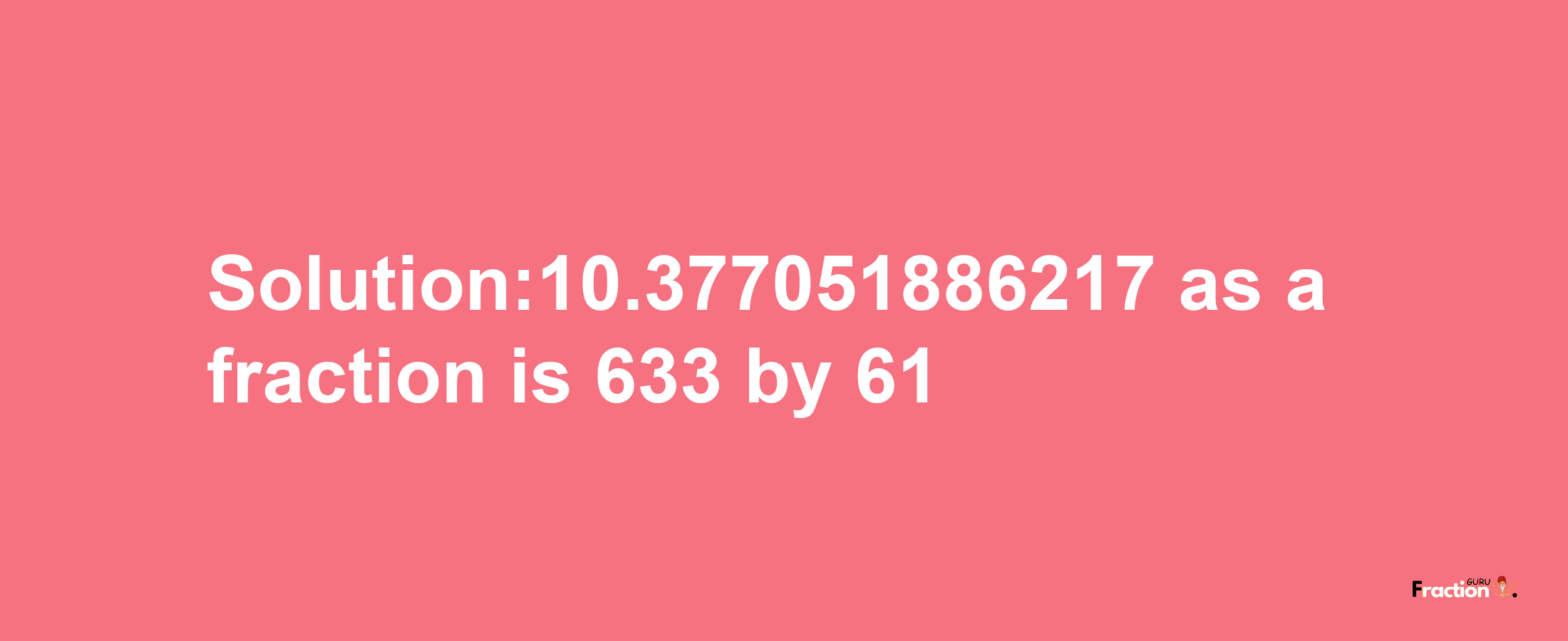 Solution:10.377051886217 as a fraction is 633/61