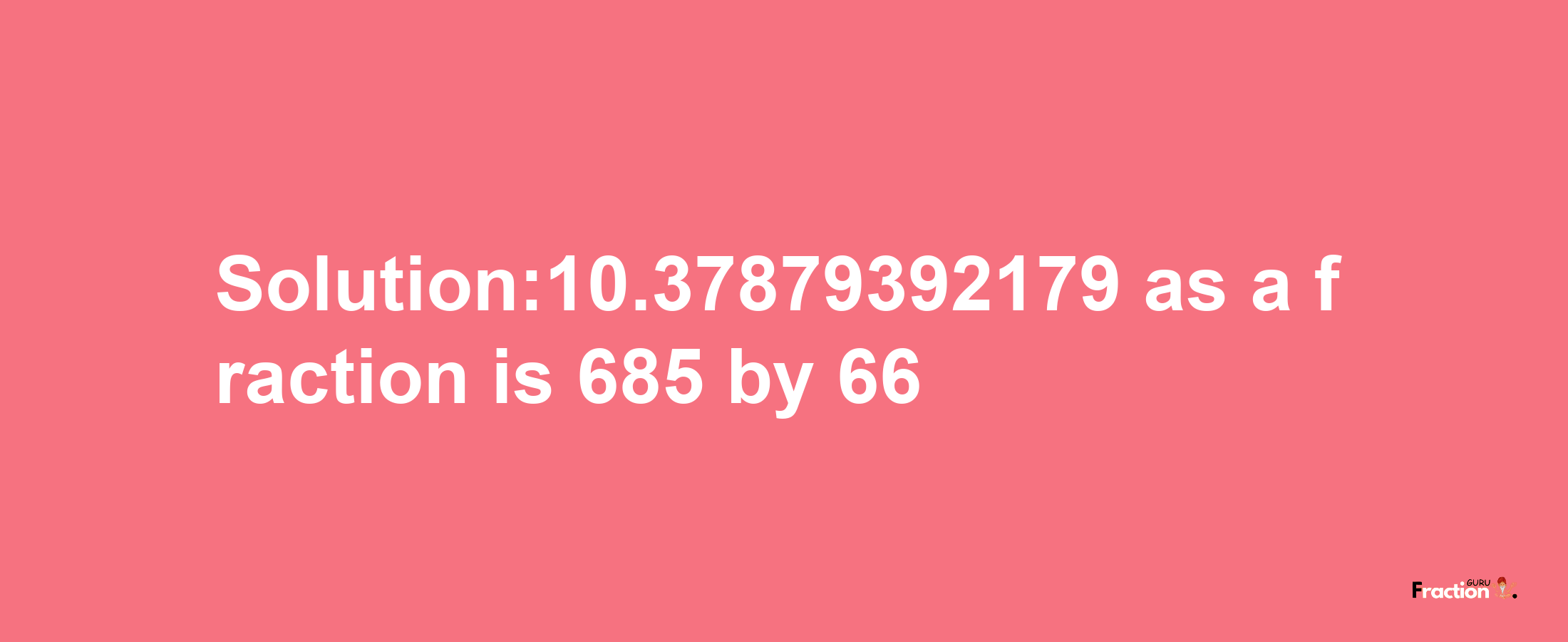 Solution:10.37879392179 as a fraction is 685/66