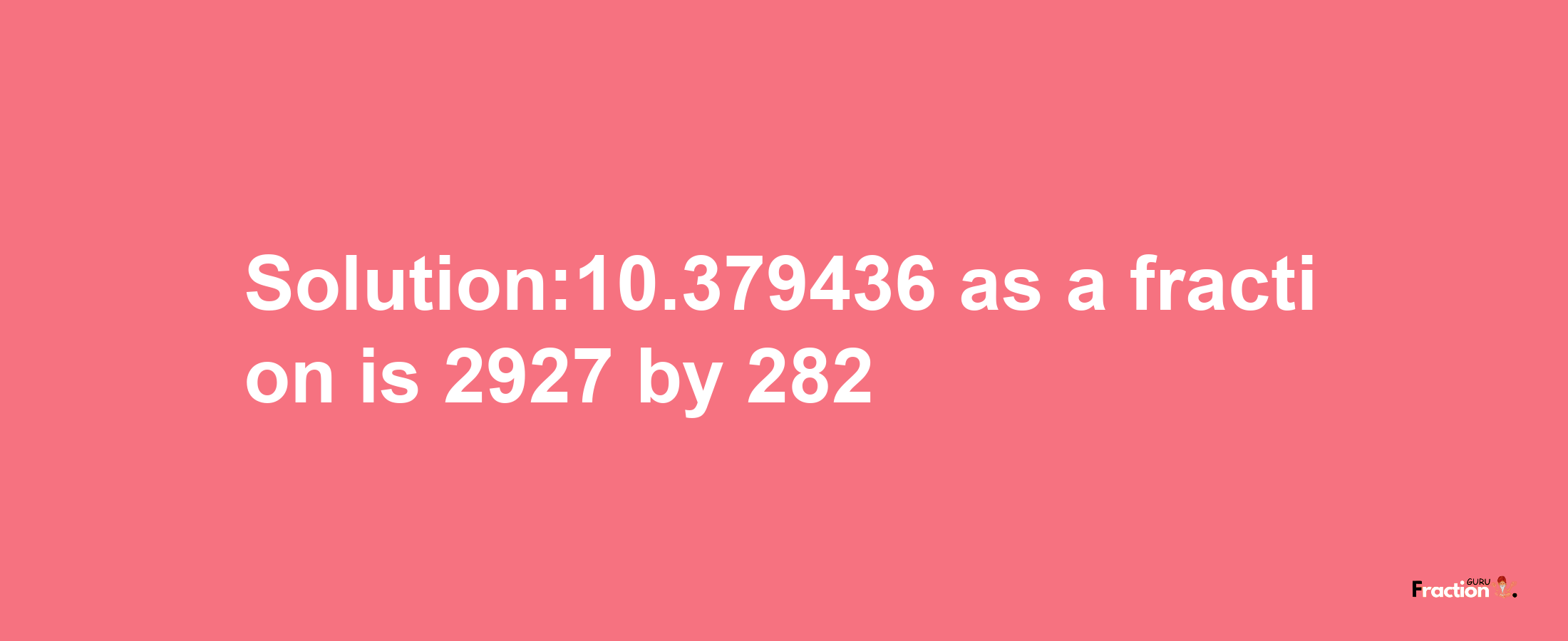 Solution:10.379436 as a fraction is 2927/282