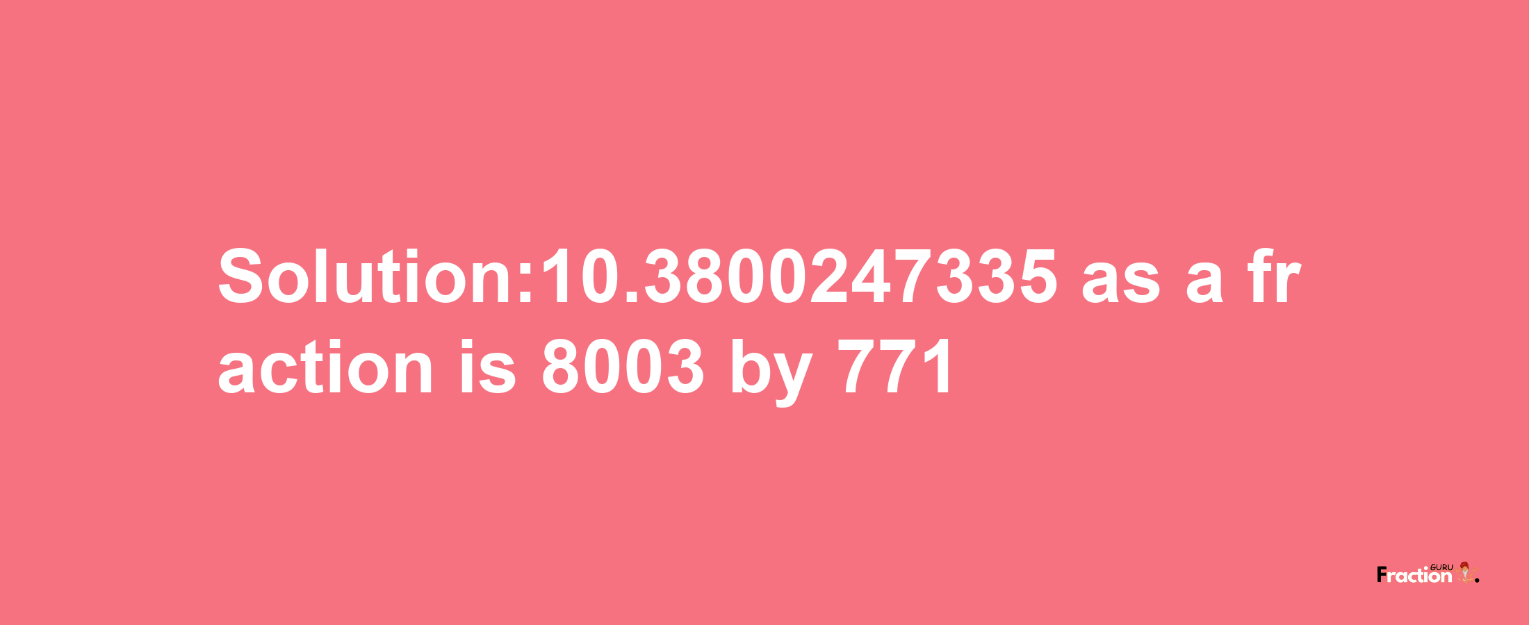 Solution:10.3800247335 as a fraction is 8003/771