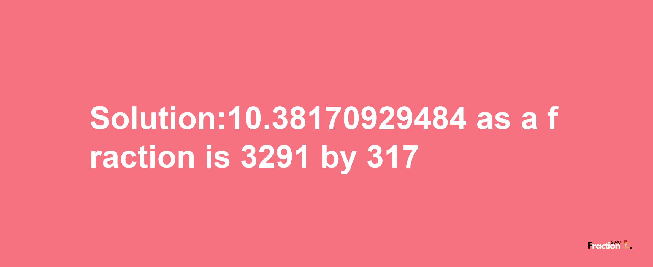 Solution:10.38170929484 as a fraction is 3291/317