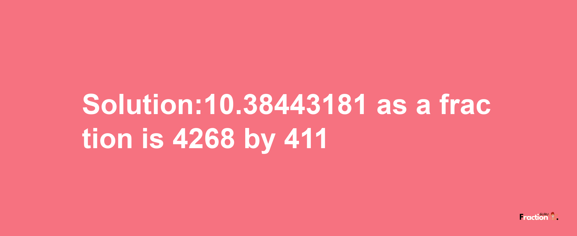 Solution:10.38443181 as a fraction is 4268/411