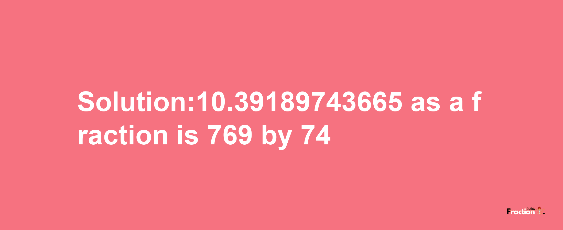 Solution:10.39189743665 as a fraction is 769/74