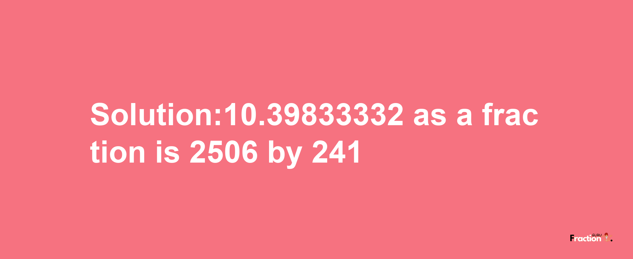 Solution:10.39833332 as a fraction is 2506/241