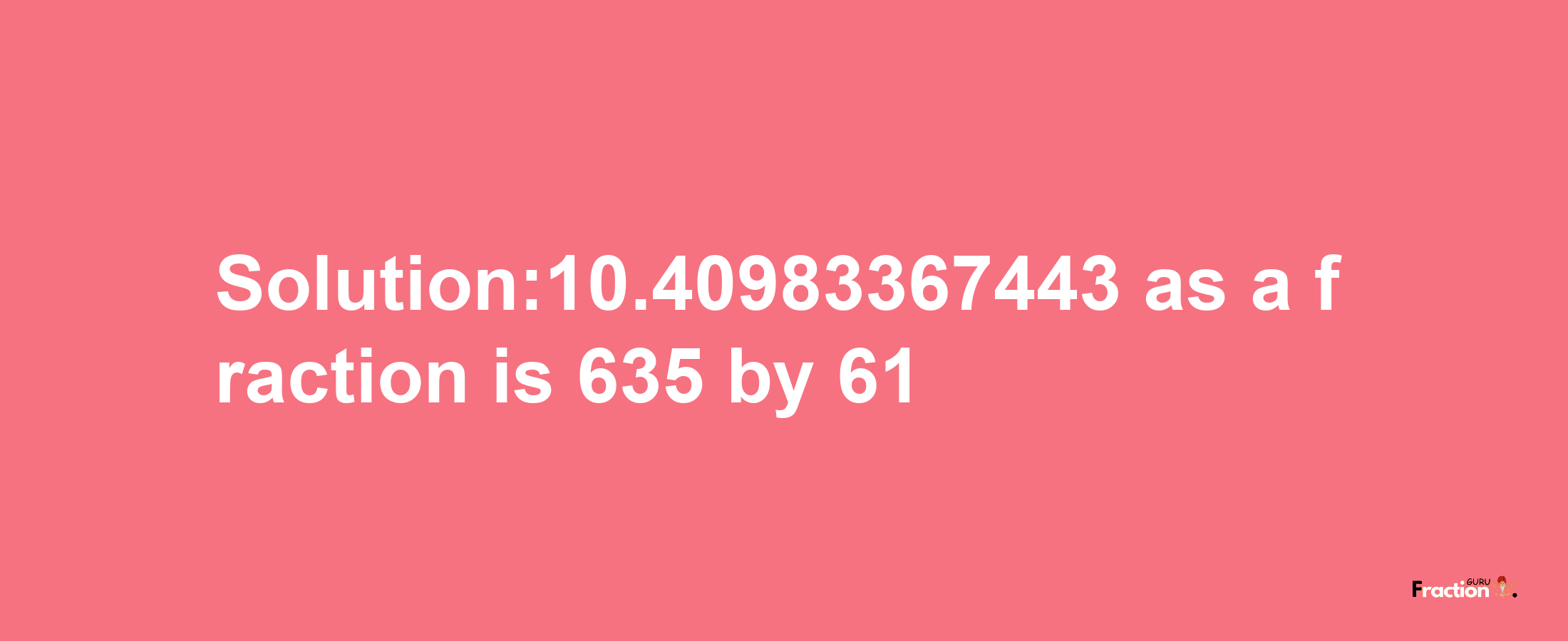 Solution:10.40983367443 as a fraction is 635/61