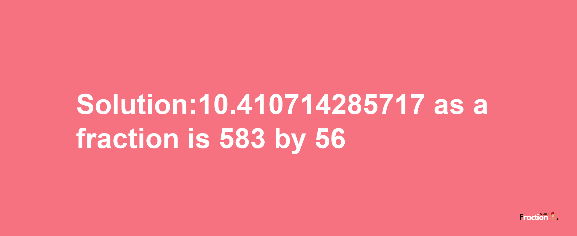 Solution:10.410714285717 as a fraction is 583/56