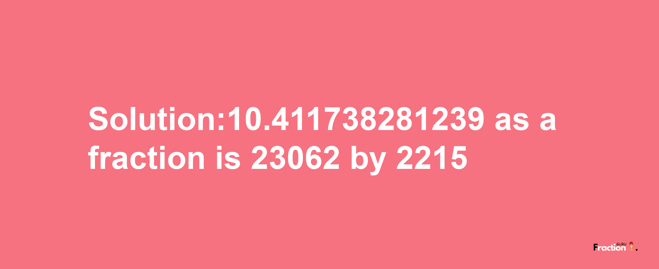 Solution:10.411738281239 as a fraction is 23062/2215