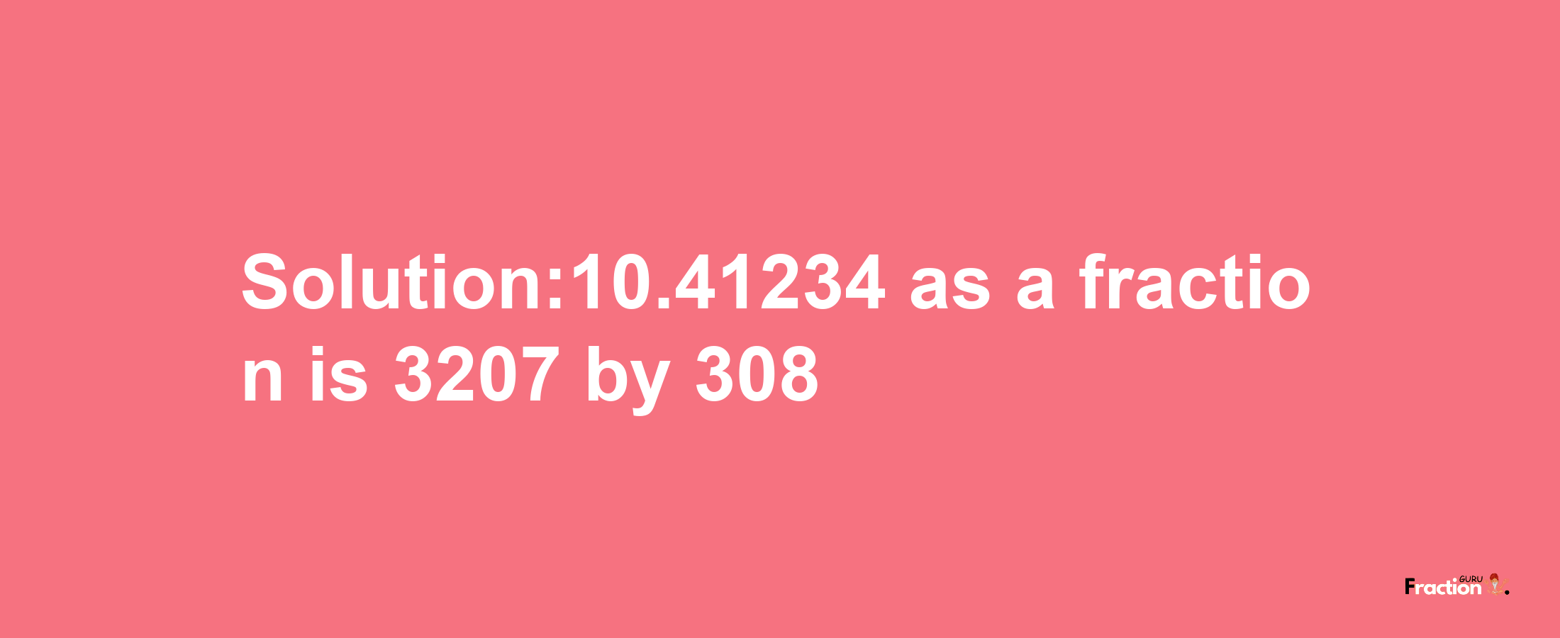 Solution:10.41234 as a fraction is 3207/308