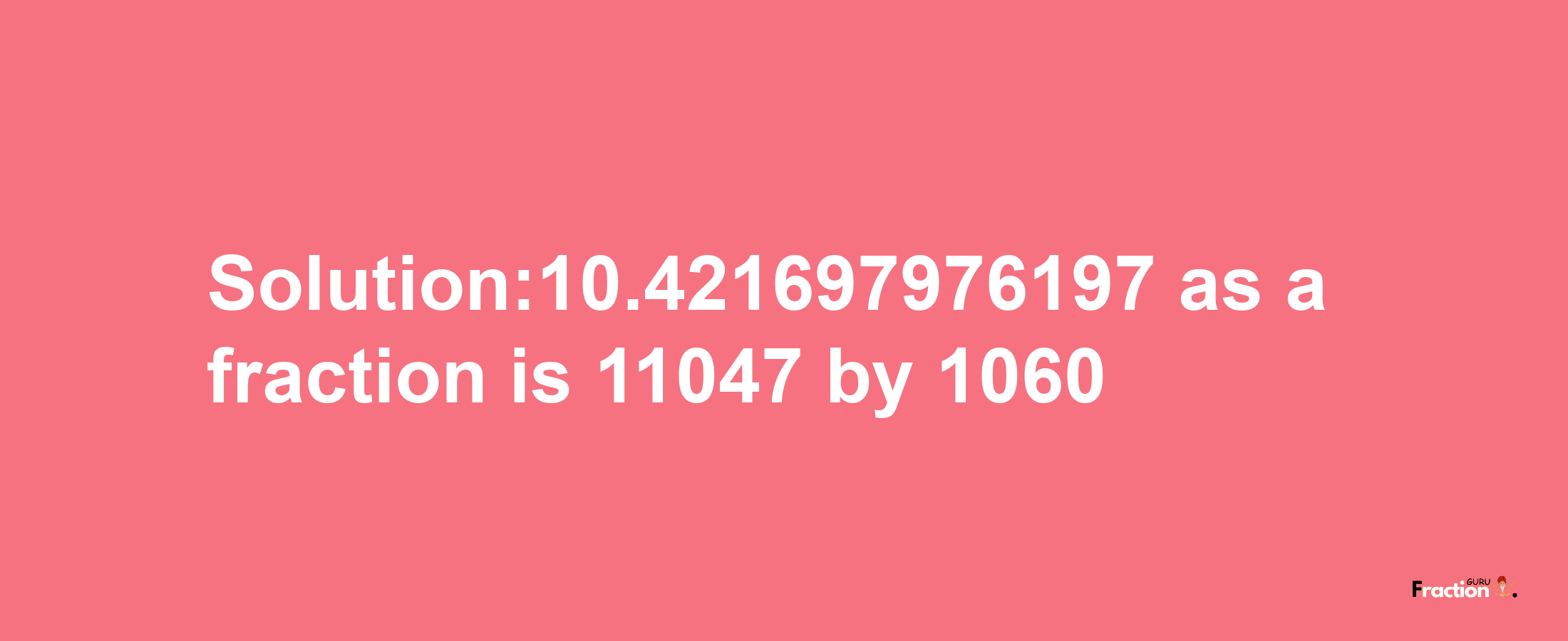 Solution:10.421697976197 as a fraction is 11047/1060