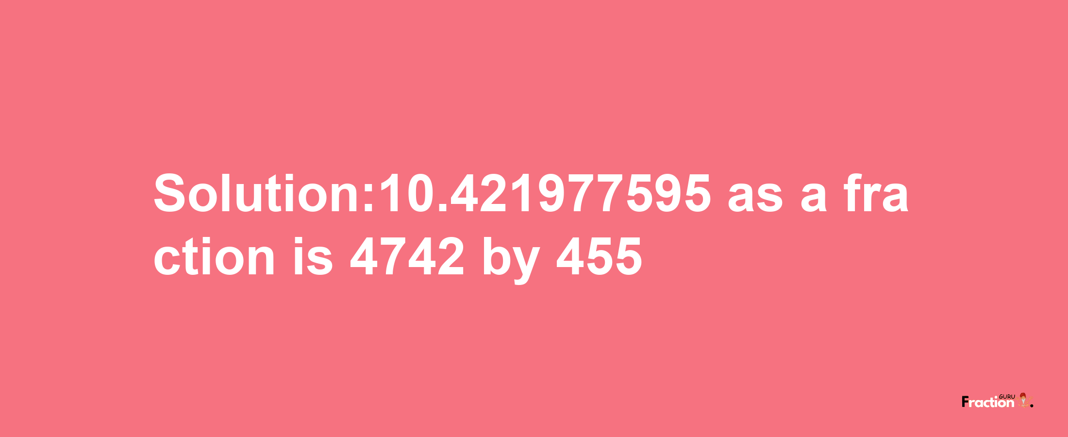 Solution:10.421977595 as a fraction is 4742/455