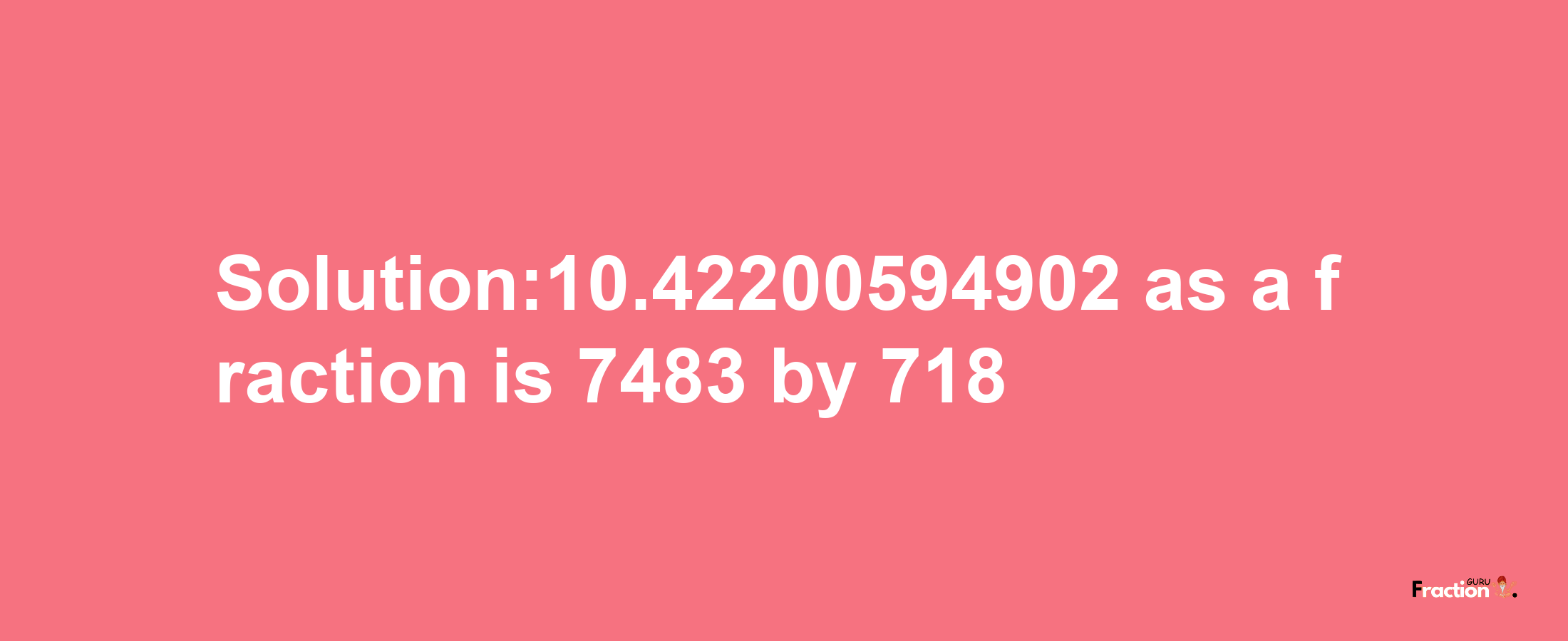 Solution:10.42200594902 as a fraction is 7483/718