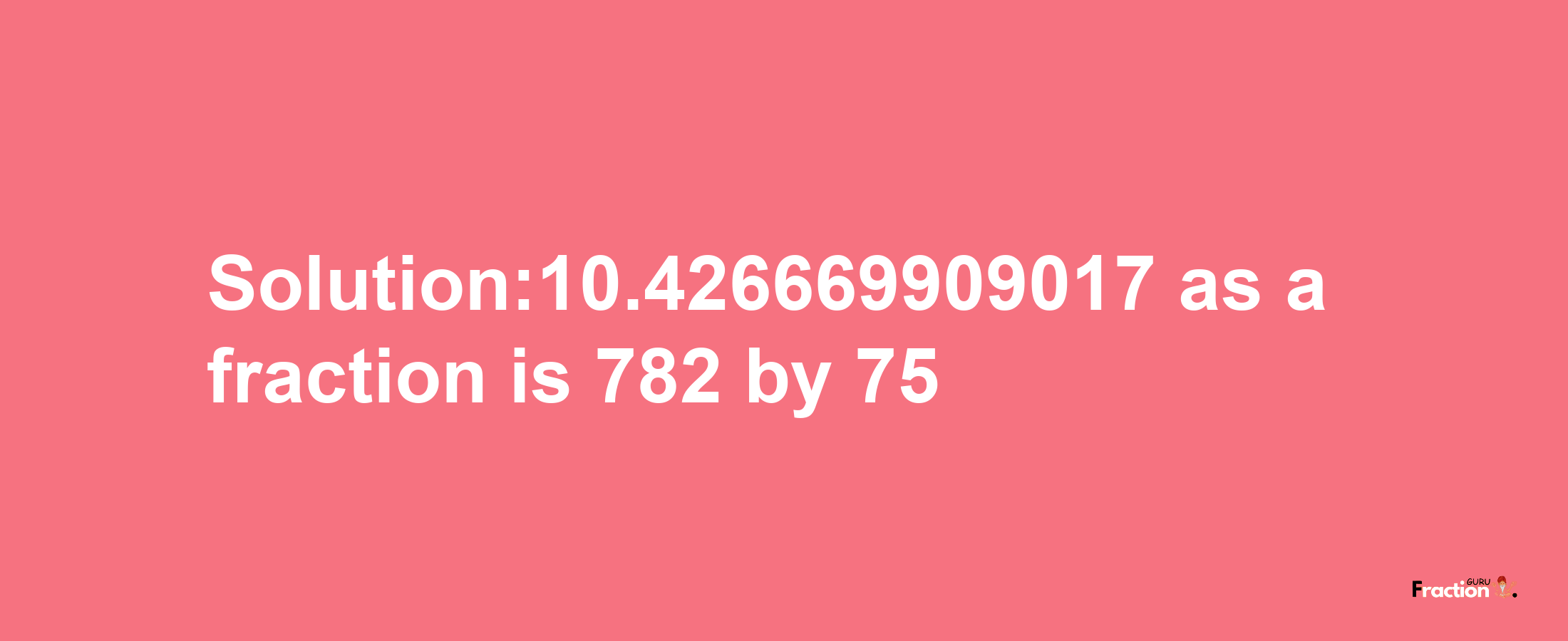 Solution:10.426669909017 as a fraction is 782/75