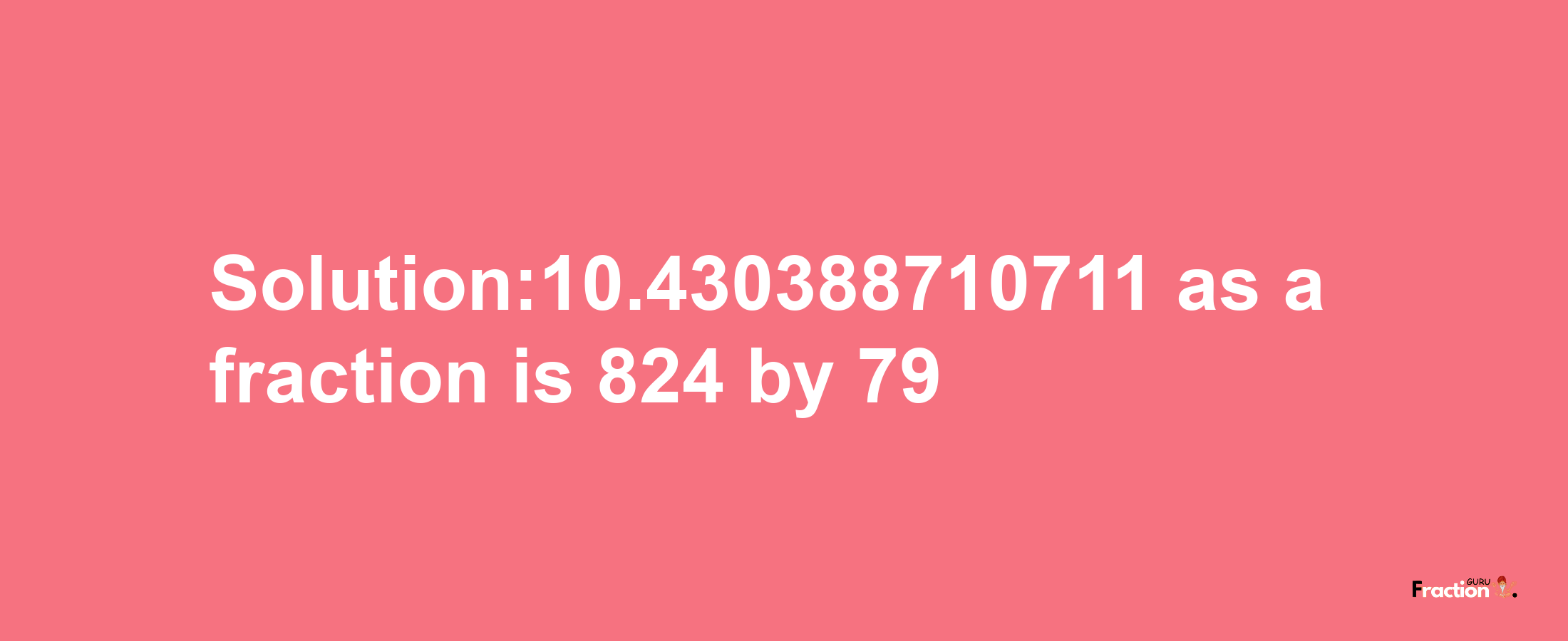 Solution:10.430388710711 as a fraction is 824/79