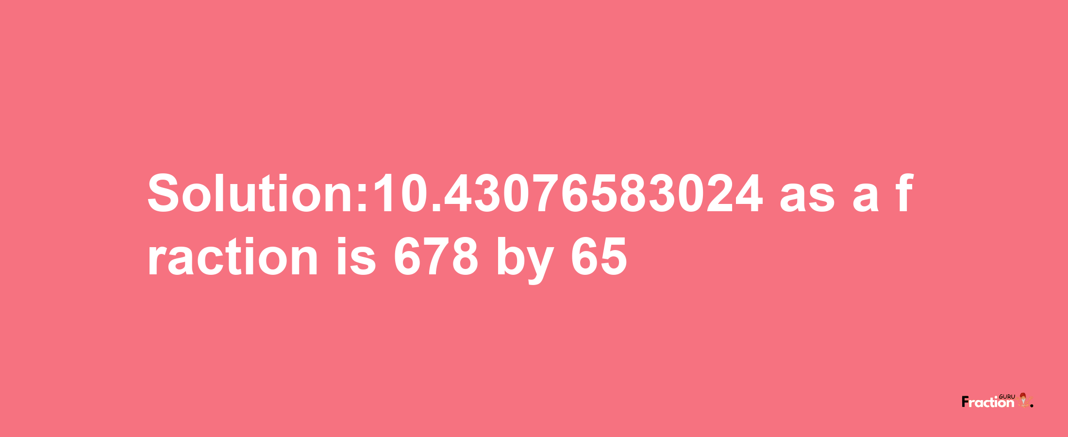 Solution:10.43076583024 as a fraction is 678/65